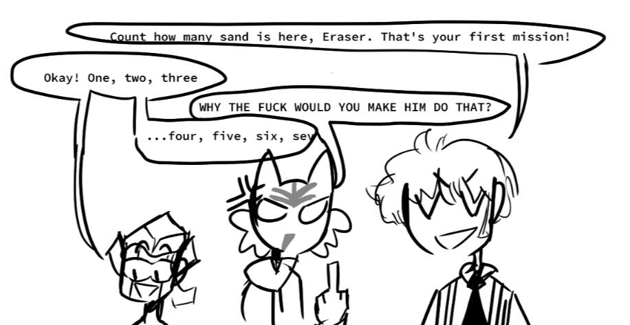 From to left to right: Eraser, Runaway, and Merchant stand together. Merchant: Count how many sand is here, Eraser. That's your first mission.; Eraser: Okay! One, Two, Three...; Runaway(Flipping Merchant off): Why the fuck would you make him do that?!; Era